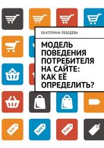 скачать книгу Модель поведения потребителя на сайте: как её определить? автора Екатерина Лебедева