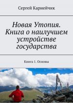 скачать книгу Новая Утопия. Книга о наилучшем устройстве государства. Книга 1. Основы автора Сергей Карнейчик