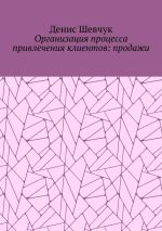 скачать книгу Организация процесса привлечения клиентов: продажи автора Денис Шевчук