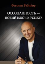 скачать книгу Осознанность – новый ключ к успеху: маркетинг, управление производством и персоналом, МЛМ автора Филипп Ребийяр