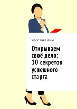 скачать книгу Открываем своё дело: 10 секретов успешного старта автора Ярослава Лим