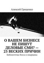 скачать книгу О Вашем бизнесе не пишут деловые СМИ? – 25 веских причин. Библиотечка босса и пиарщика автора Алексей Гриценко