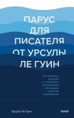 скачать книгу Парус для писателя от Урсулы Ле Гуин. Как управлять историей: от композиции до грамматики на примерах известных произведений автора Урсула Ле Гуин