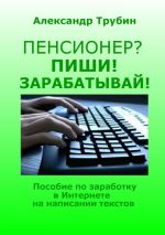 скачать книгу Пенсионер? Пиши! Зарабатывай! Пособие по заработку в Интернете на написании текстов автора Александр Трубин