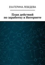 скачать книгу План действий по заработку в Интернете автора Екатерина Лебедева