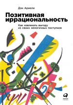 скачать книгу Позитивная иррациональность. Как извлекать выгоду из своих нелогичных поступков автора Дэн Ариели