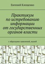 скачать книгу Практикум по истребованию информации от государственных органов власти. C образцами заявлений, жалоб автора Евгений Клещенко