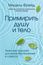 скачать книгу Примирить душу и тело. Телесные практики для жизни без болезней и стресса автора Мишель Фрейд