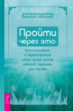 скачать книгу Пройти через это: восстановить и перестроить свою жизнь после невзгод, перемен или травм автора Александра Чоран