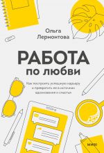 скачать книгу Работа по любви. Как построить успешную карьеру и превратить ее в источник вдохновения и счастья автора Ольга Лермонтова