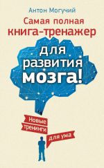 скачать книгу Самая полная книга-тренажер для развития мозга! Новые тренинги для ума автора Антон Могучий