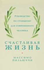 скачать книгу Счастливая жизнь. Руководство по стоицизму для современного человека. 53 кратких урока ныне живущим автора Массимо Пильюччи