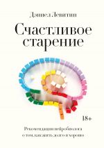 скачать книгу Счастливое старение. Рекомендации нейробиолога о том, как жить долго и хорошо автора Дэниел Левитин