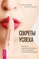 скачать книгу Секреты успеха по-женски. Как легко изменить свою жизнь, стать счастливой и успешной женщиной автора Ирина Удилова