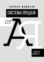 скачать книгу Система продаж от А до Я. Самая подробная инструкция построения системы продаж автора Кирилл Маматов