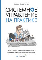 скачать книгу Системное управление на практике. 50 историй из опыта руководителей для развития управленческих навыков автора Евгений Севастьянов