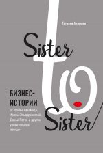 скачать книгу Sister to sister. Бизнес-истории от Ирины Хакамада, Ирины Эльдархановой, Дарьи Петра и других удивительных женщин автора Татьяна Акимова