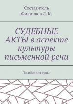 скачать книгу Судебные акты в аспекте культуры письменной речи. Пособие для судьи автора Л. Филиппов