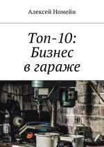 скачать книгу Топ-10: Бизнес в гараже автора Алексей Номейн