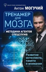 скачать книгу Тренажер для мозга. Методики агентов спецслужб – развитие интеллекта, памяти и внимания автора Антон Могучий