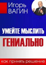 скачать книгу Умейте мыслить гениально. Как принять решение автора Игорь Вагин