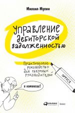 скачать книгу Управление дебиторской задолженностью. Практическое руководство для разумных руководителей автора Михаил Мухин