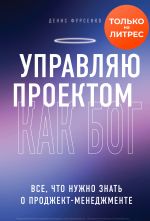 скачать книгу Управляю проектом как Бог. Все, что нужно знать о проджект-менеджменте автора Денис Фурсенко