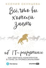 скачать книгу Все, что вы хотели знать об IT-рекрутинге. Как обогнать конкурентов в гонке за профессионалами автора Ксения Окунцева