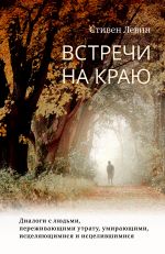 скачать книгу Встречи на краю. Диалоги с людьми, переживающими утрату, умирающими, исцеляющимися и исцелившимися автора Стивен Левин