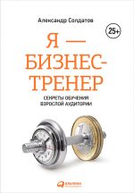 скачать книгу Я – бизнес-тренер: Секреты обучения взрослой аудитории автора Александр Солдатов