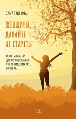 скачать книгу Женщины, давайте не стареть! Книга-мотиватор для неутомительного чтения тем, кому уже…, но еще не… автора Ольга Худякова