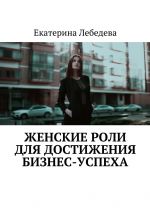 скачать книгу Женские роли для достижения бизнес-успеха автора Екатерина Лебедева