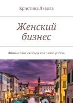 скачать книгу Женский бизнес. Финансовая свобода как залог успеха автора Кристина Львова