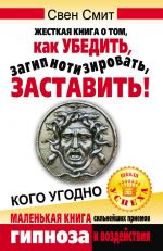 скачать книгу Жесткая книга о том, как убедить, загипнотизировать, заставить кого угодно. Маленькая книга сильнейших приемов гипноза и воздействия автора Свен Смит