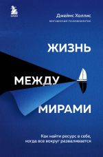 скачать книгу Жизнь между мирами. Как найти ресурс в себе, когда все вокруг разваливается автора Джеймс Холлис