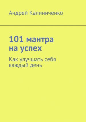обложка книги 101 мантра на успех. Как улучшать себя каждый день автора Андрей Калиниченко