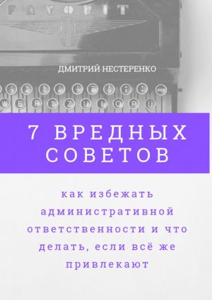 обложка книги 7 вредных советов, как избежать административной ответственности и что делать, если всё же привлекают автора Дмитрий Нестеренко