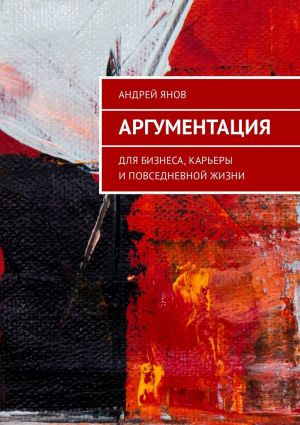 обложка книги Аргументация. Для бизнеса, карьеры и повседневной жизни автора Андрей Янов