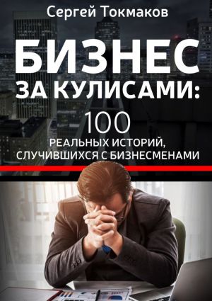 обложка книги Бизнес за кулисами. 100 реальных историй, случившихся с бизнесменами автора Сергей Токмаков