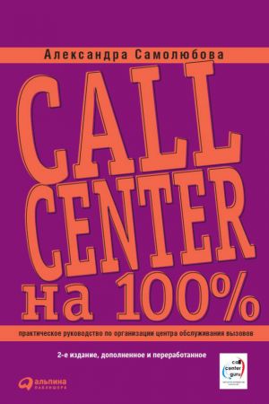 обложка книги Call Center на 100%: Практическое руководство по организации Центра обслуживания вызовов автора Александра Самолюбова