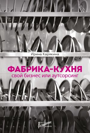 обложка книги Фабрика-кухня: свой бизнес или аутсорсинг автора Ирина Карякина