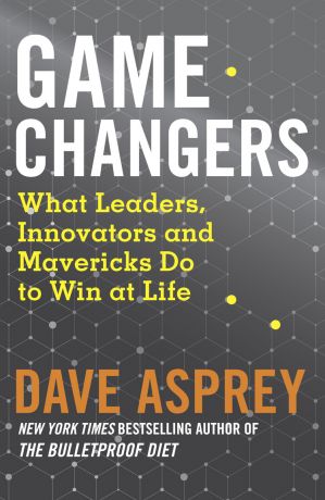 обложка книги Game Changers: What Leaders, Innovators and Mavericks Do to Win at Life автора Dave Asprey