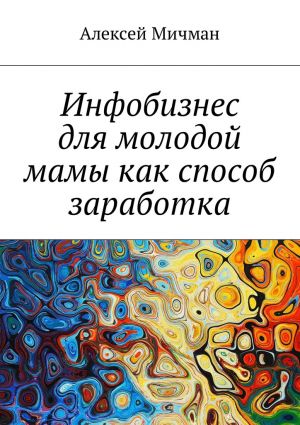 обложка книги Инфобизнес для молодой мамы как способ заработка автора Алексей Мичман