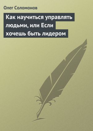 обложка книги Как научиться управлять людьми, или Если хочешь быть лидером автора Олег Соломонов