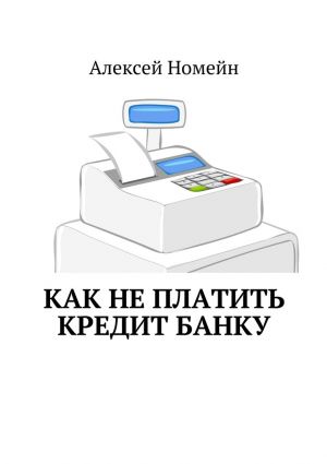 обложка книги Как не платить кредит банку автора Алексей Номейн