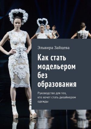 обложка книги Как стать модельером без образования. Руководство для тех, кто хочет стать дизайнером одежды автора Эльвира Зайцева