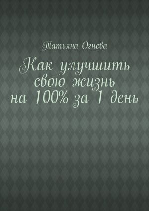обложка книги Как улучшить свою жизнь на 100% за 1 день автора Татьяна Огнева