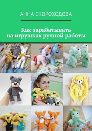обложка книги Как зарабатывать на игрушках ручной работы автора Анна Скороходова
