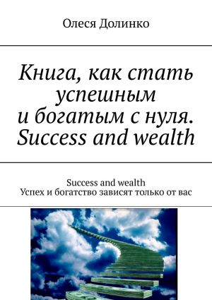 обложка книги Книга, как стать успешным и богатым с нуля. Success and wealth. Success and wealth Успех и богатство зависят только от вас автора Игорь Адашевский