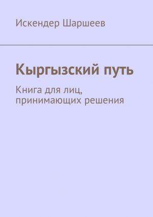 обложка книги Кыргызский путь. Книга для лиц, принимающих решения автора Искендер Шаршеев